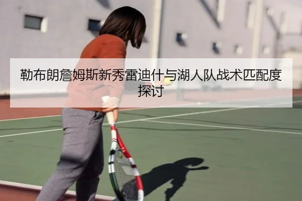 勒布朗詹姆斯新秀雷迪什与湖人队战术匹配度探讨 - kaiyunsports